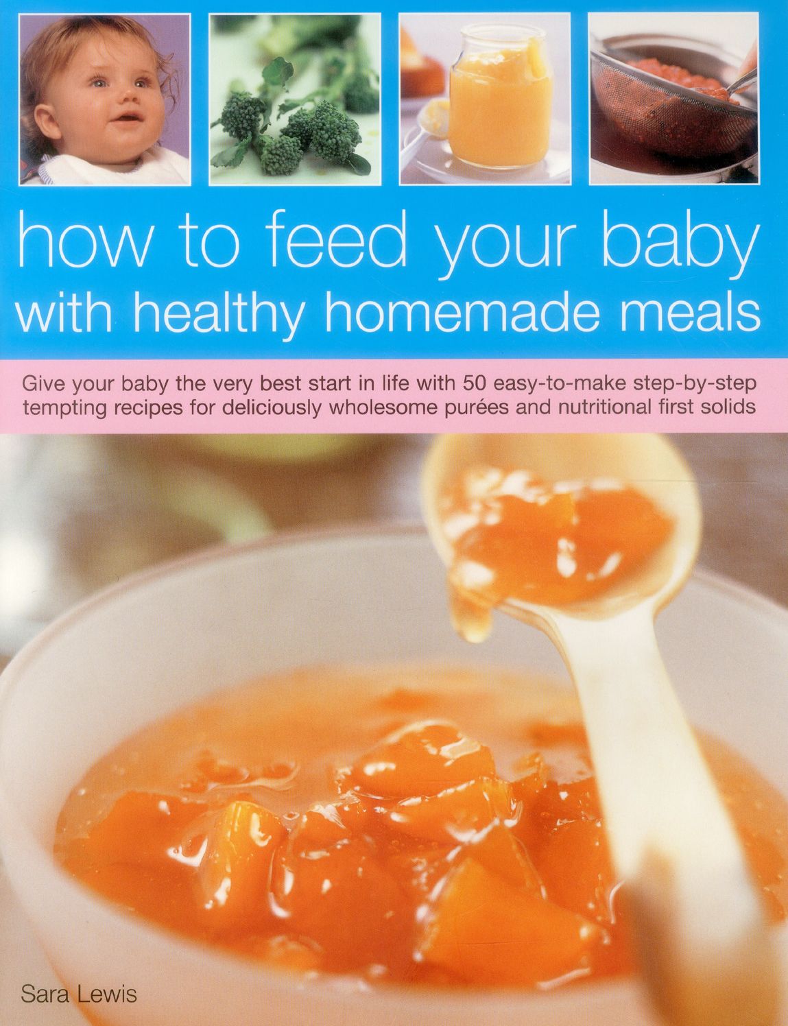 How To Feed Your Baby With Healthy And Homemade Meals: Give Your Baby The Very Best Start In Life With 70 Easy-To-Make Step-By-Step Tempting Recipes For Deliciously Wholesome Purees And Nutritional First Solids