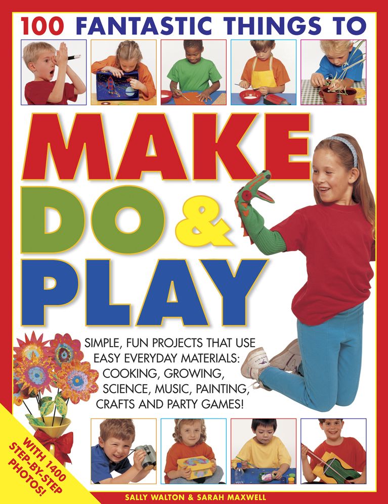 100 Fantastic Things to Make, Do & Play: Simple, fun projects that use easy everyday materials: cooking, growing, science, music, painting, crafts and party games!