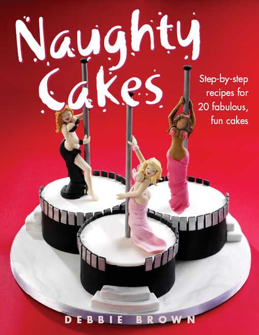 Naughty Cakes: Step-by-Step Recipes for 19 Fabulous, Fun Cakes