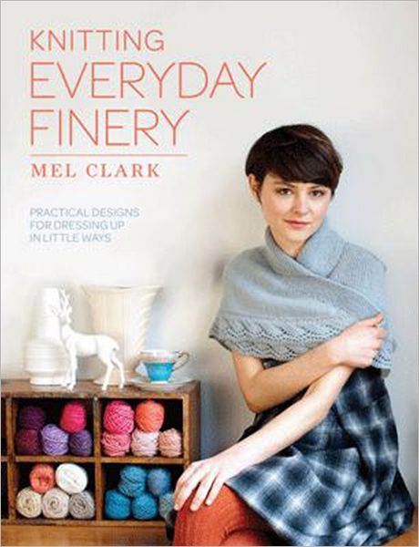 Knitting Everyday Finery: Practical Designs for Dressing Up in Little Ways. Mel Clark