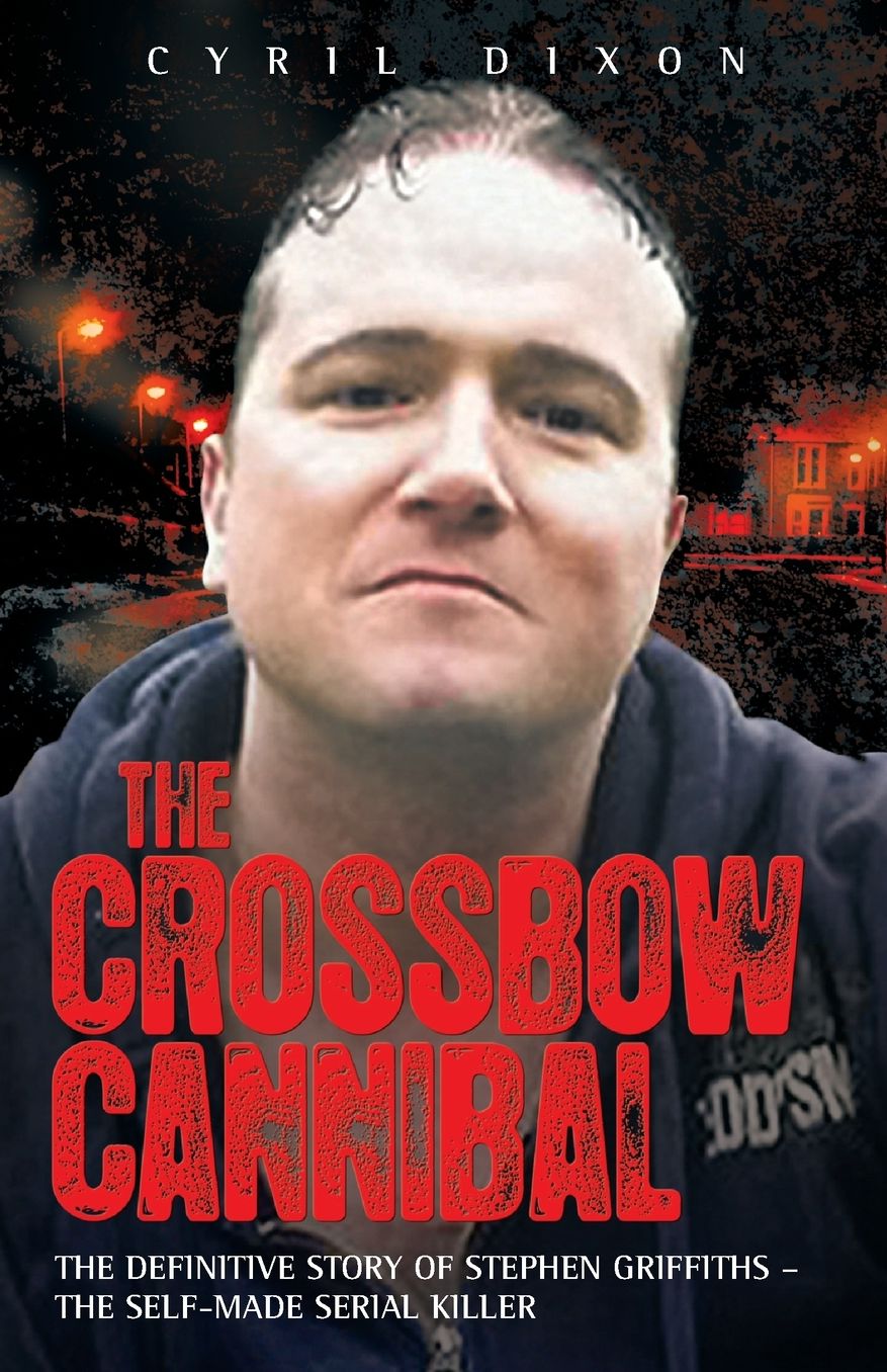 The Crossbow Cannibal: The Definitive Story of Stephen Griffiths-the Self-Made Serial Killer