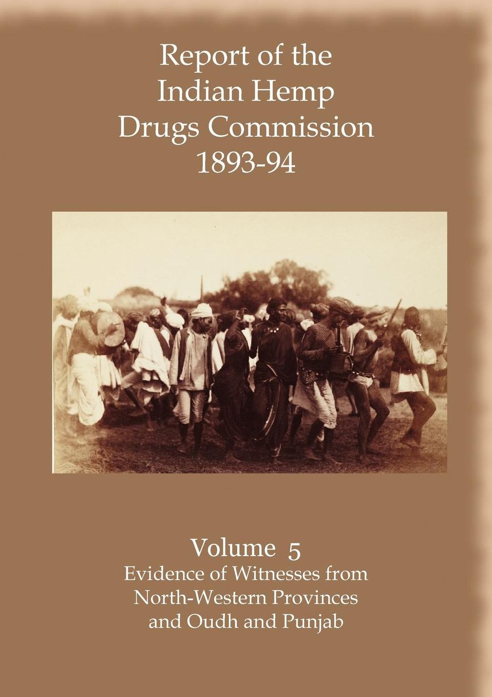 Report Of The Indian Hemp Drugs Commission 1893-94 Volume 5 Evidence Of Witnesses From North-Western Provinces And Oudh And Punjab