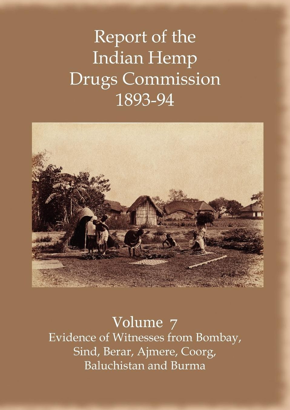 Report Of The Indian Hemp Drugs Commission 1893-94 Volume 7 Evidence Of Witnesses From Bombay, Sind, Berar, Ajmere, Coorg, Baluchistan And Burma