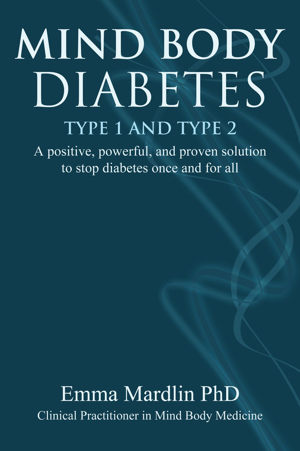 Mind Body Diabetes Type 1 and Type 2: A positive, powerful and proven solution to stop diabetes once and for all