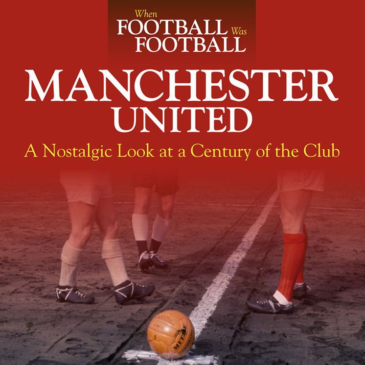 When Football was Football: Manchester United: A Nostalgic Look at a Century of the Club