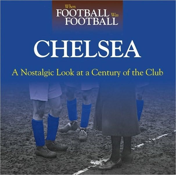 When Football was Football: Chelsea: A Nostalgic Look at a Century of the Club
