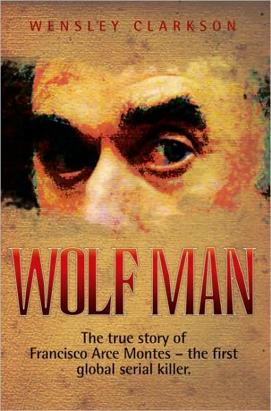 Wolf Man: The True Story of Francisco Arce Montes - The First Global Serial Killer