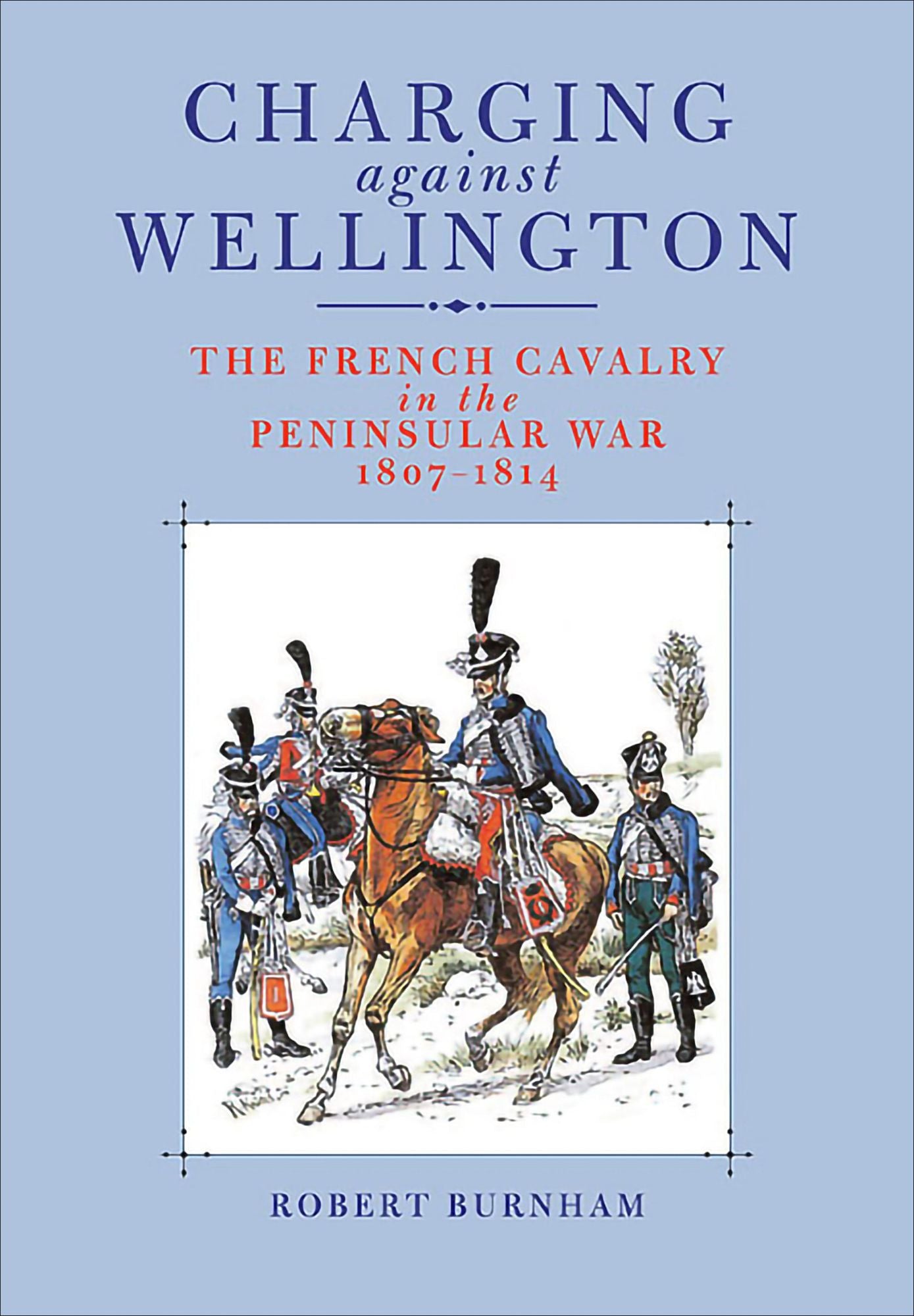 Charging Against Wellington: The French Cavalry in the Peninsular War, 1807-1814