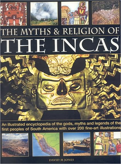 The Myths and Religion of the Incas: An Illustrated Encyclopedia of the Gods, Myths and Legends of the First Peoples of South America with Over 200 Fi