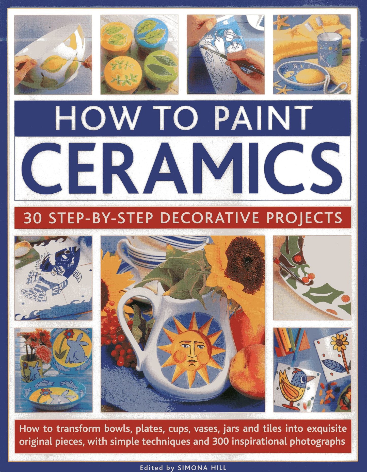 How To Paint Ceramics: 30 Step-By-Step Decorative Projects: How To Transform Bowls, Plates, Cups, Vases, Jars And Tiles Into Exquisite Original Pieces, With Simple Techniques And 300 Inspirational Photographs