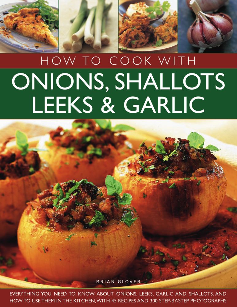 How to Cook with Onions, Shallots, Leeks & Garlic: Everything you need to know about onions, leeks, garlic and shallots, and how to use them in the kitchen with 45 recipes and 300 step-by-step photographs