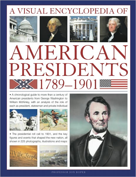 A Visual Encyclopedia of American Presidents 1789-1901: A Chronological Guide to More than a Century of American Presidents from George Washington to William McKinley, with an Analysis of the Role of Each President, Statesman and Private Individual