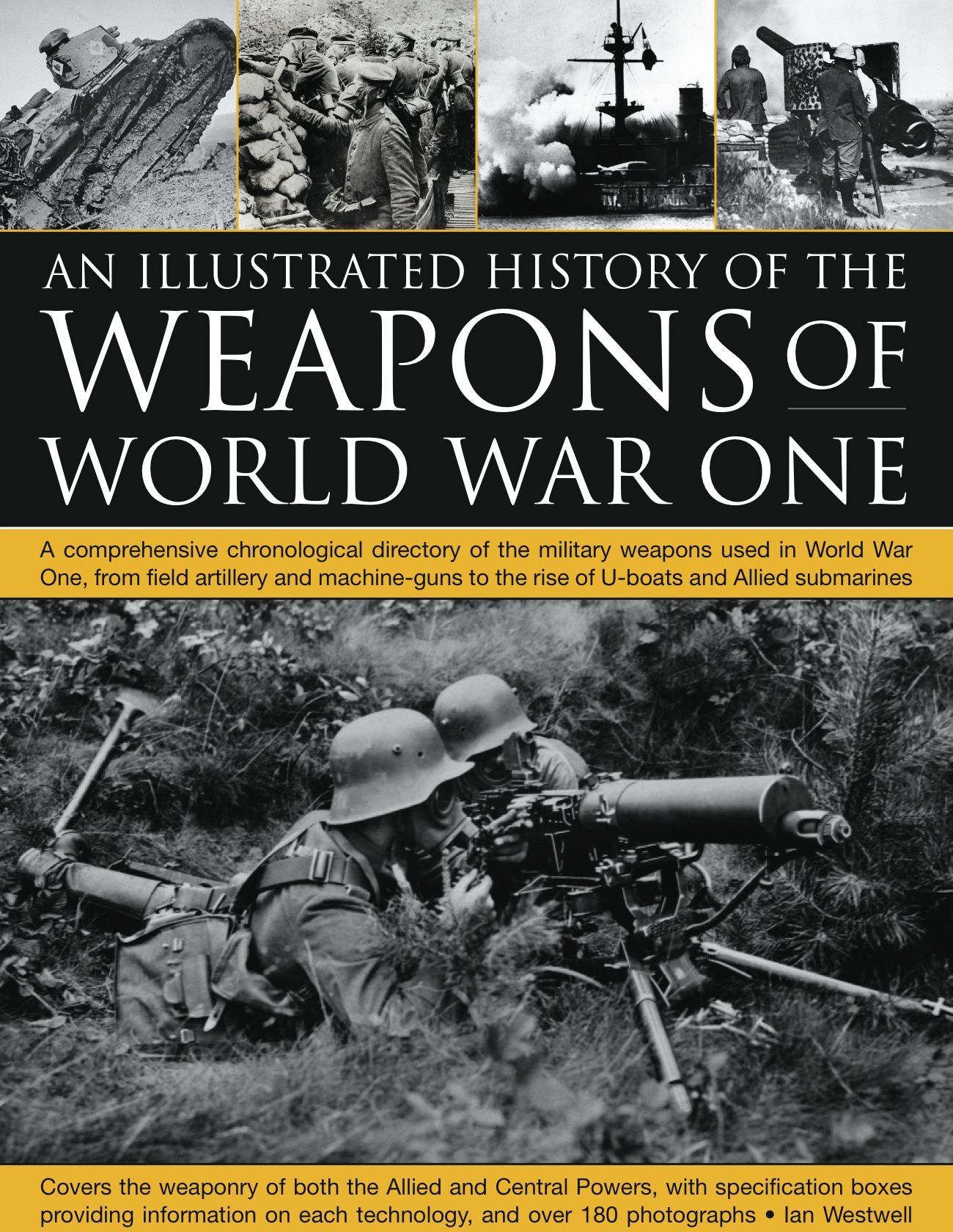 The Illustrated History of the Weapons of World War One: A comprehensive chronological directory of the military weapons used in World War I, from field artillery and machine guns to the rise of U-boats and Allied submarines