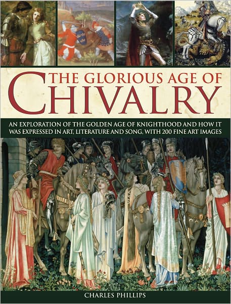 The Glorious Age of Chivalry: An exploration of the golden age of knighthood and how it was expressed in art, literature and song, with 200 fine art images