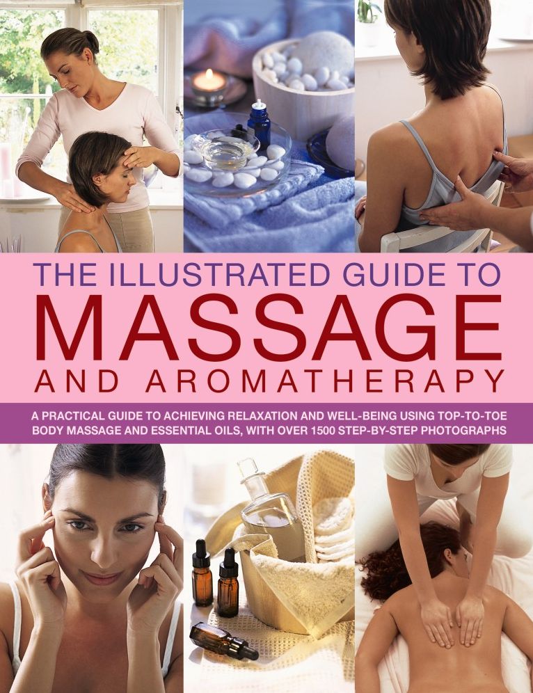 The Illustrated Guide to Massage and Aromatherapy: A Practical Guide To Achieving Relaxation And Well-Being, Using Top-To-Toe Body Massage And Essential Oils, With Over 1500 Step-By-Step Photographs