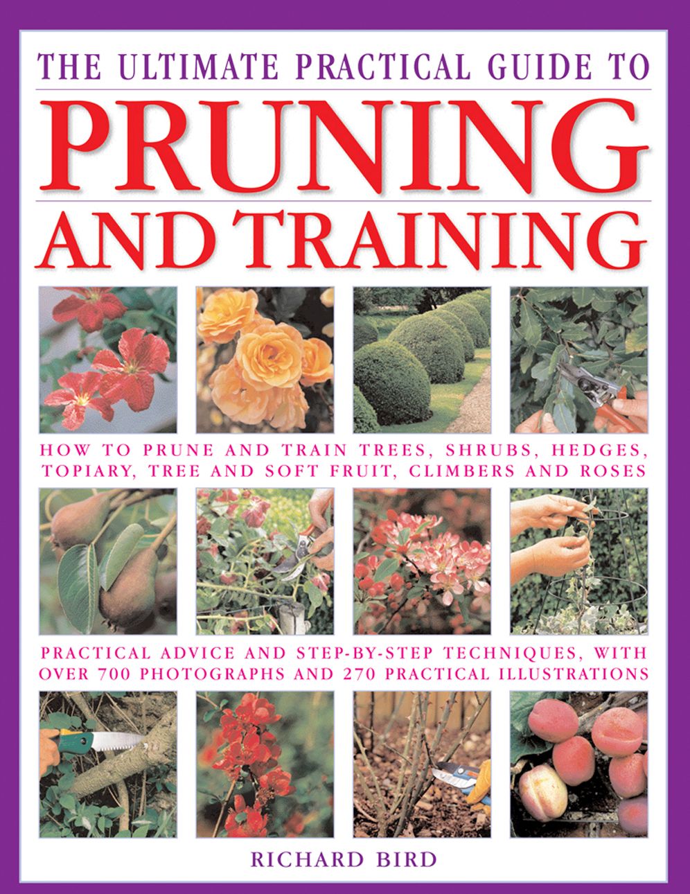 The Ultimate Practical Guide to Pruning & Training: How To Prune And Train Trees, Shrubs, Hedges, Topiary, Tree And Soft Fruit, Climbers And Roses; Practical Advice And Step-By-Step Techniques, With Over 700 Photographs And 270 Practical Illustrations