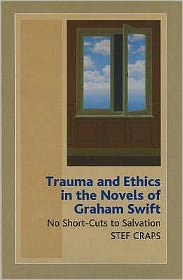 Trauma and Ethics in the Novels of Graham Swift (HB @ PB Price): No Short-Cuts to Salvation