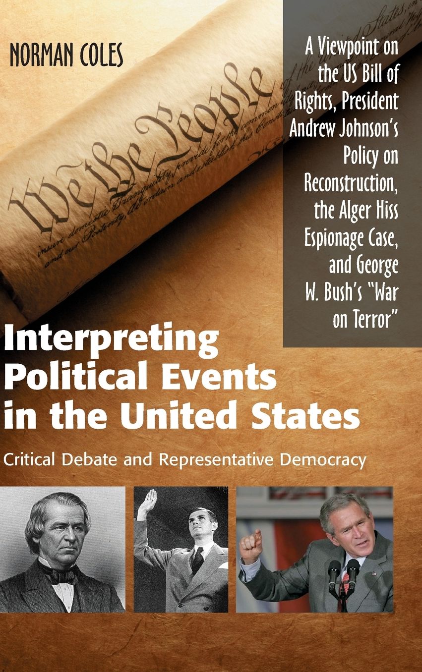 Interpreting Political Events in the United States: Critical Debate and Representative Democracy: A Viewpoint on the US Bill of Rights, President Andrew Johnson???s Policy on Reconstruction, the Alger Hiss Espionage Case, and George W. Bush???s ???War on