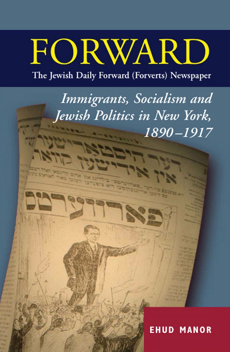FORWARD: The Jewish Daily Forward (Forverts) Newspaper: Immigrants, Socialism and Jewish Politics in New York, 1890-1917