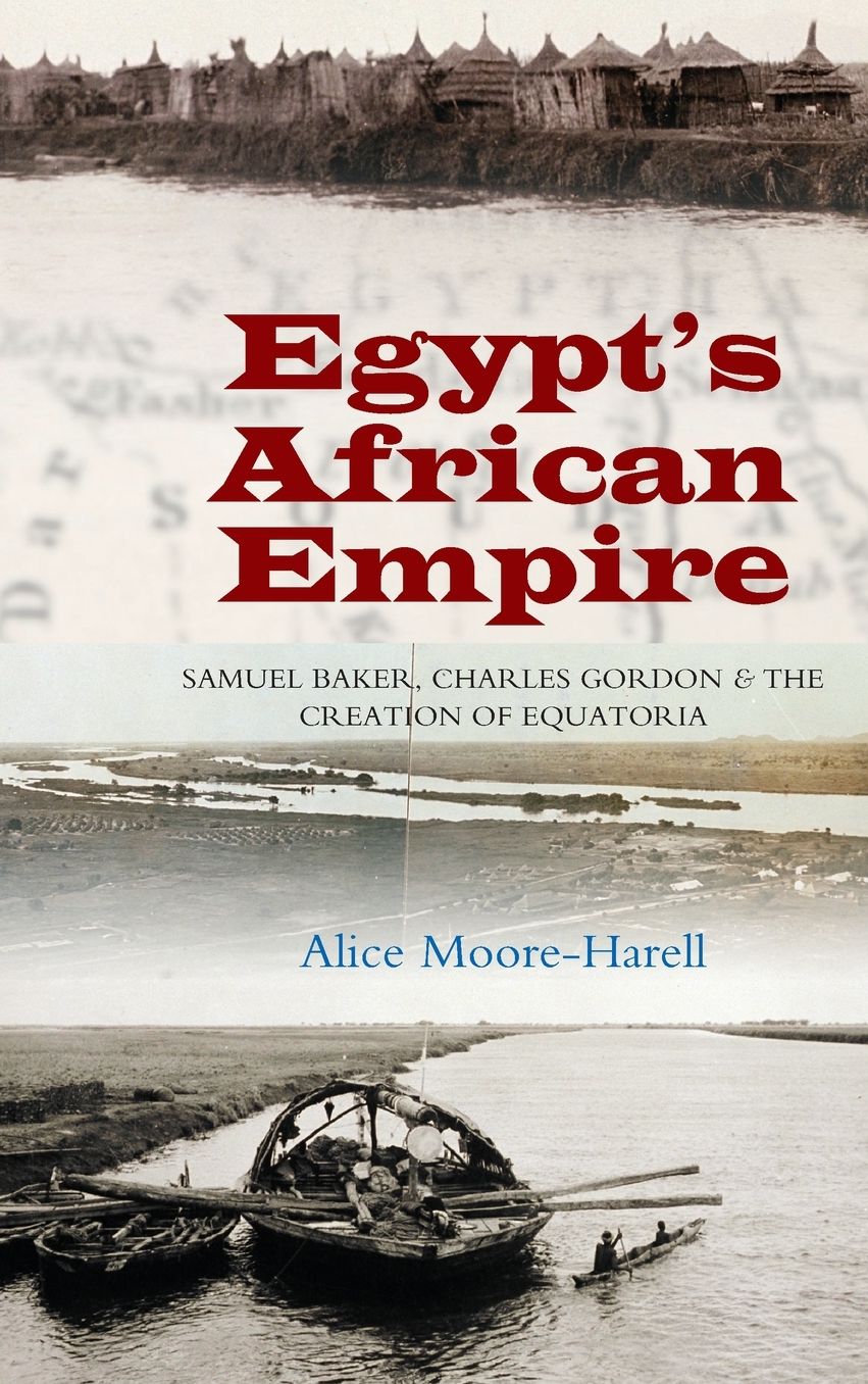 Egypt's African Empire: Samuel Baker, Charles Gordon and the Creation of Equatoria