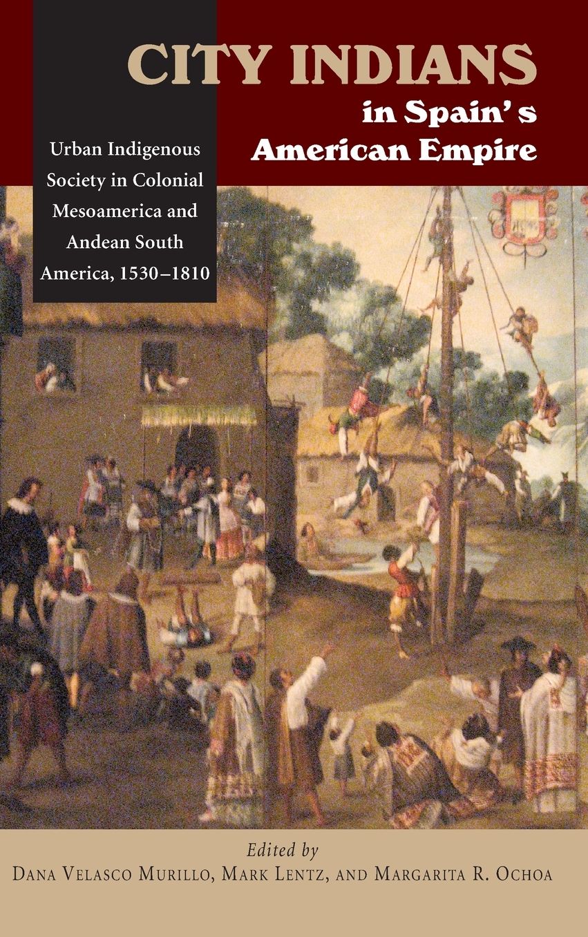 City Indians in Spain's American Empire: Urban Indigenous Society in Colonial Mesoamerica and Andean South America, 1530-1810