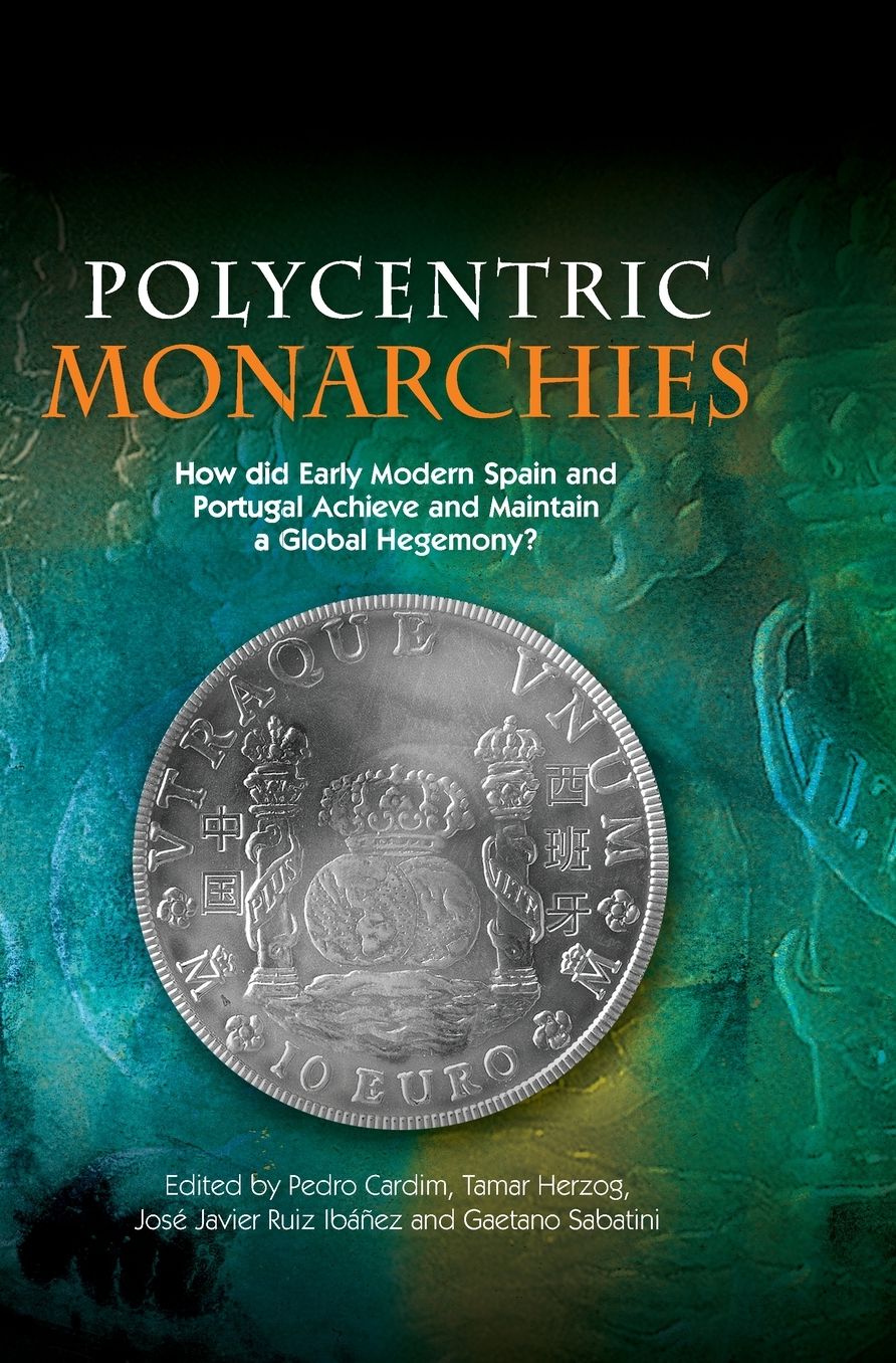 Polycentric Monarchies: How Did Early Modern Spain and Portugal Achieve and Maintain a Global Hegemony?