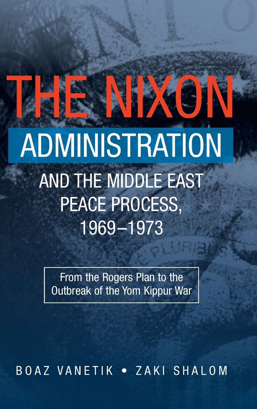 The Nixon Administration and the Middle East Peace Process, 1969-1973: From the Rogers Plan to the Outbreak of the Yom Kippur War