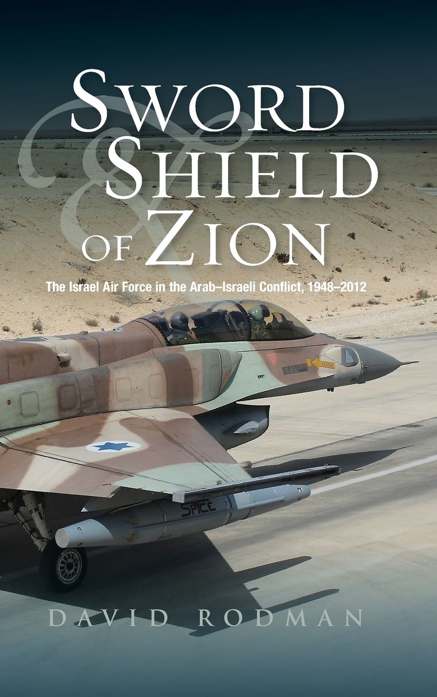 Sword and Shield of Zion: The Israel Air Force in the Arab-Israeli Conflict, 1948-2012