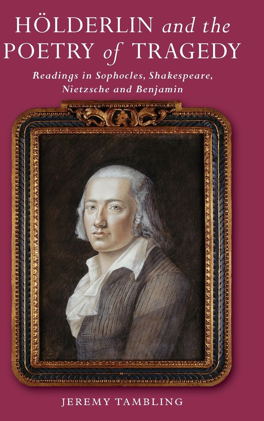 Hoelderlin and the Poetry of Tragedy: Readings in Sophocles, Shakespeare, Nietzsche and Benjamin