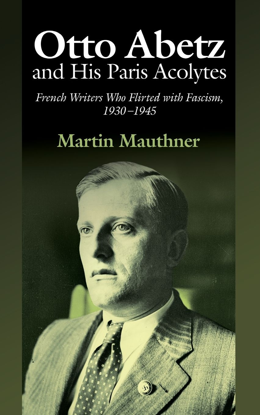Otto Abetz and His Paris Acolytes: French Writers Who Flirted with Fascism, 1930-1945