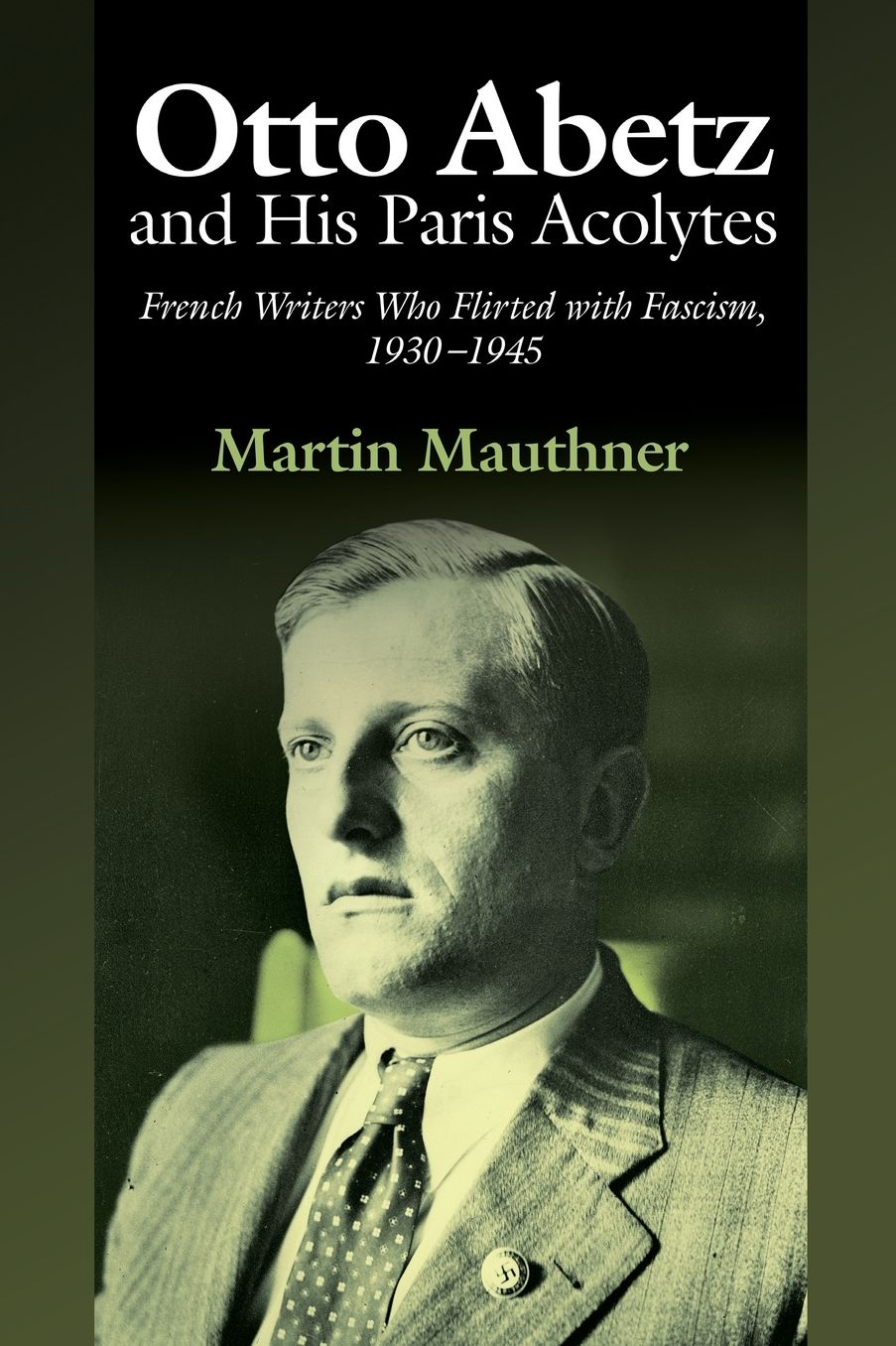 Otto Abetz and His Paris Acolytes: French Writers Who Flirted with Fascism, 1930???1945
