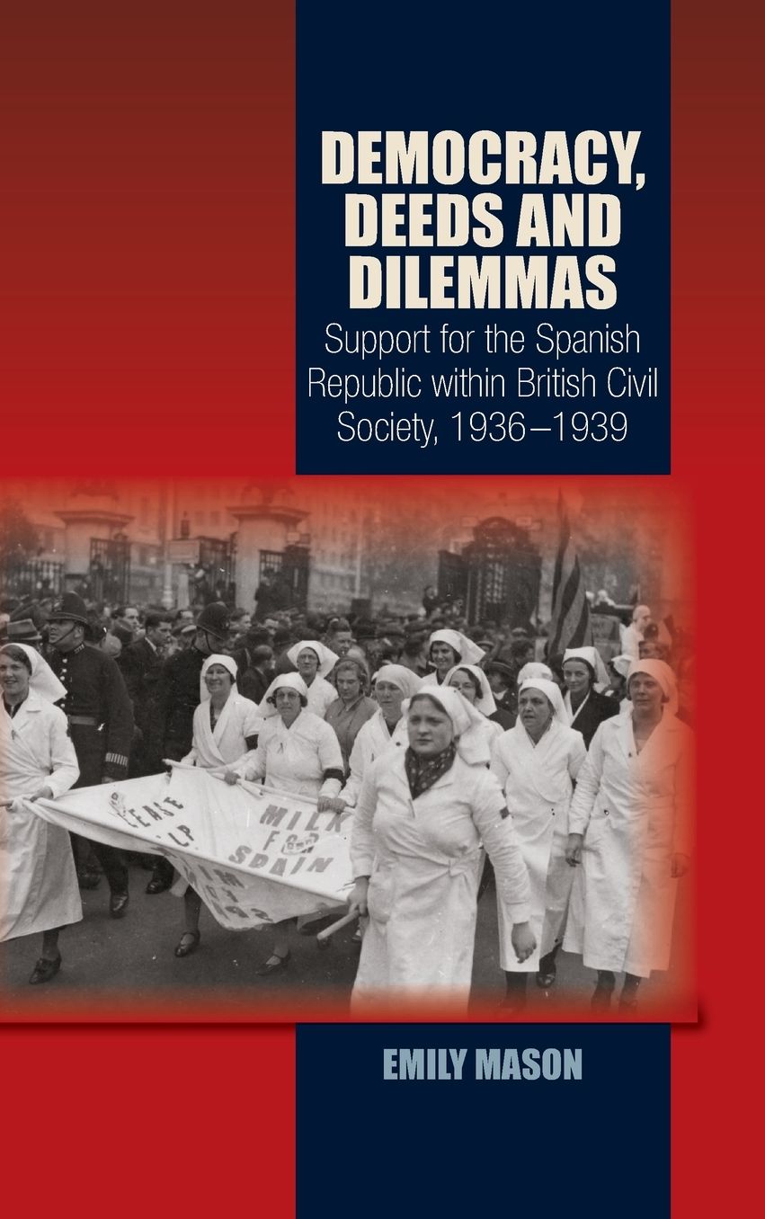 Democracy, Deeds and Dilemmas: Support for the Spanish Republic within British Civil Society, 1936-1939