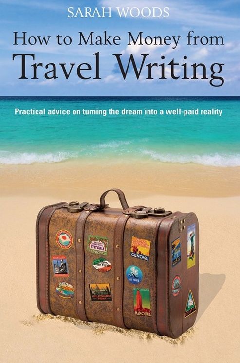 How to Make Money from Travel Writing: Practical Advice on Turning the Dream into a Well-Paid Reality
