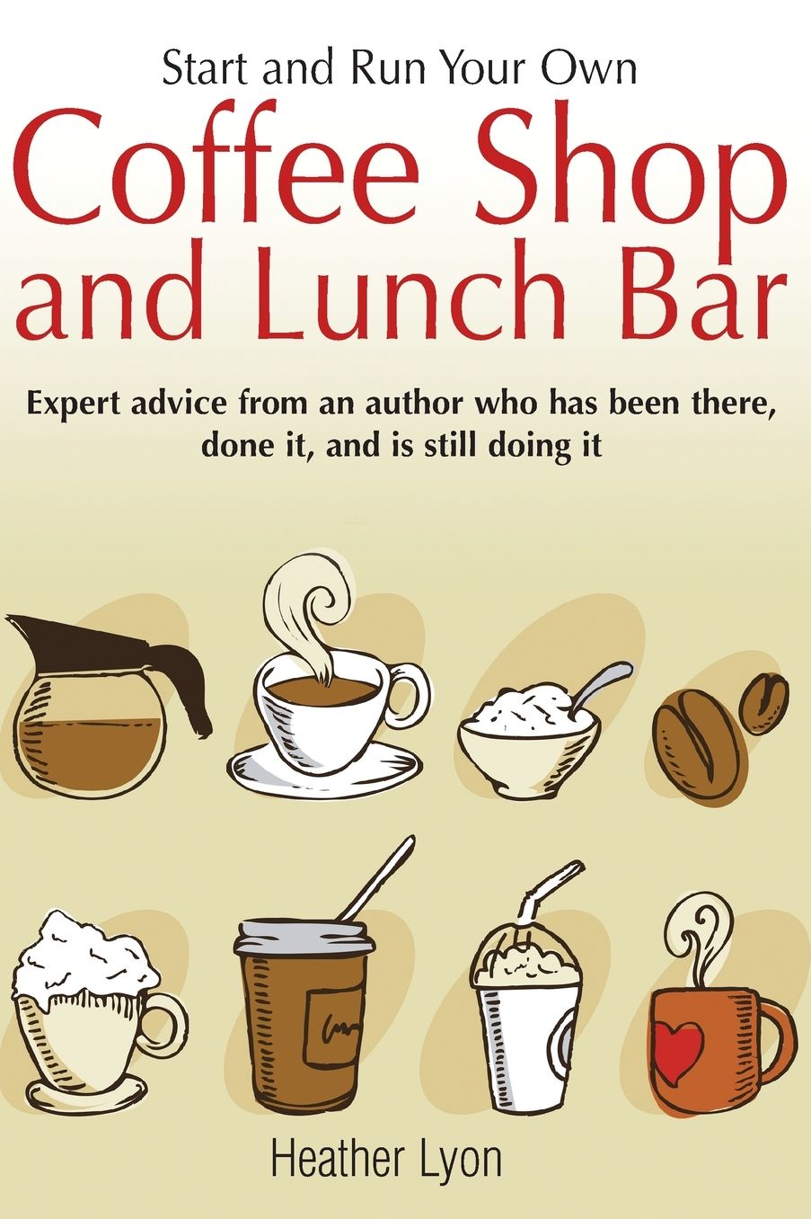 Start and Run Your Own Coffee Shop and Lunch Bar: Expert Advice from an Author who has been There, done it, and Is Still Doing It