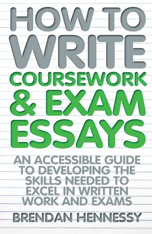 How to Write Coursework & Exam Essays: An Accessible Guide to Developing the Skills Needed to Excel in Written Work and Exams