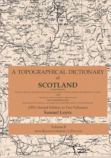 A Topographical Dictionary Of Scotland Comprising The Several Counties, Islands, Cities, Burgh And Market Towns, Parishes And Principal Villages, With Historical And Statistical Descriptions; And Embellished With Engravings Of The Seals And Arms Of The