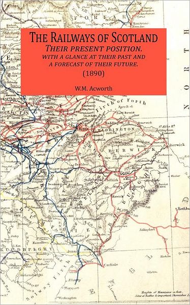 The Railways of Scotland Their Present Position. with a Glance at Their Past and a Forecast of Their Future. (1890)