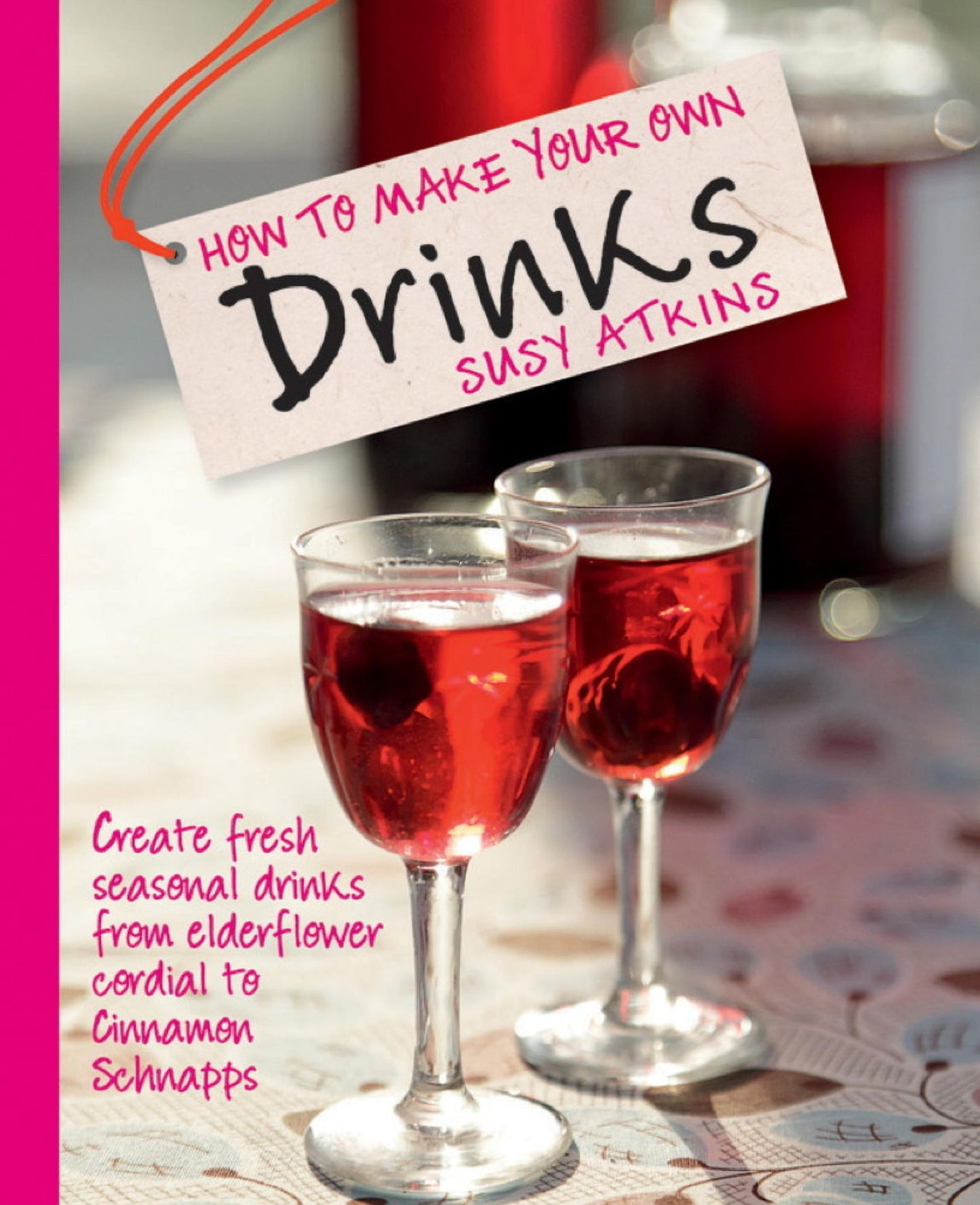 How To Make Your Own Drinks: Create Fresh Seasonal Drinks From Elderflower Cordial to Cinnamon Schnapps