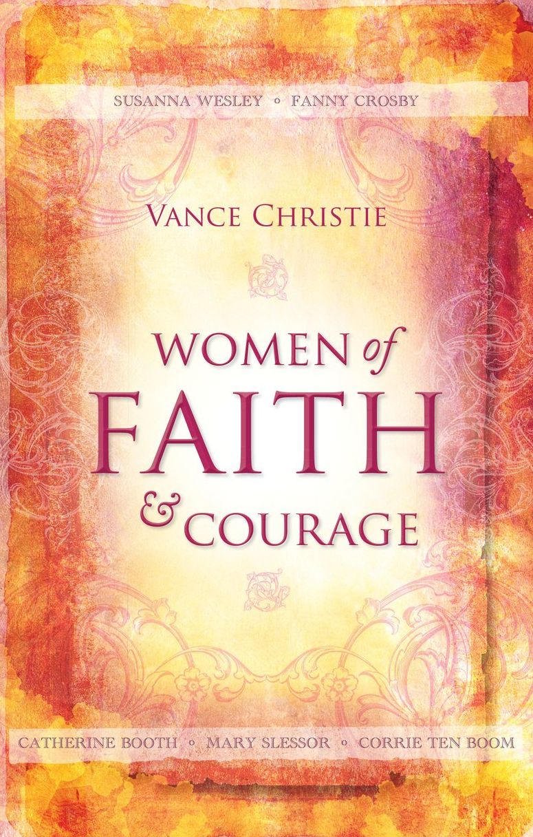 Women of Faith And Courage: Susanna Wesley, Fanny Crosby, Catherine Booth, Mary Slessor and Corrie ten Boom