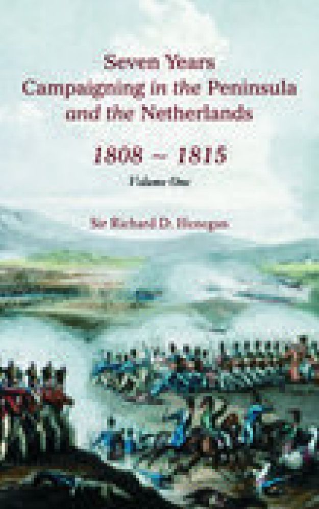 Seven Years Campainging in the Peninsula and the Netherlands 1808-1815: Volume I