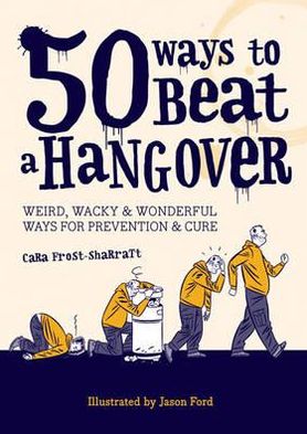 50 Ways to Beat a Hangover: Weird, Wacky and Wonderful Ways for Prevention and Cure