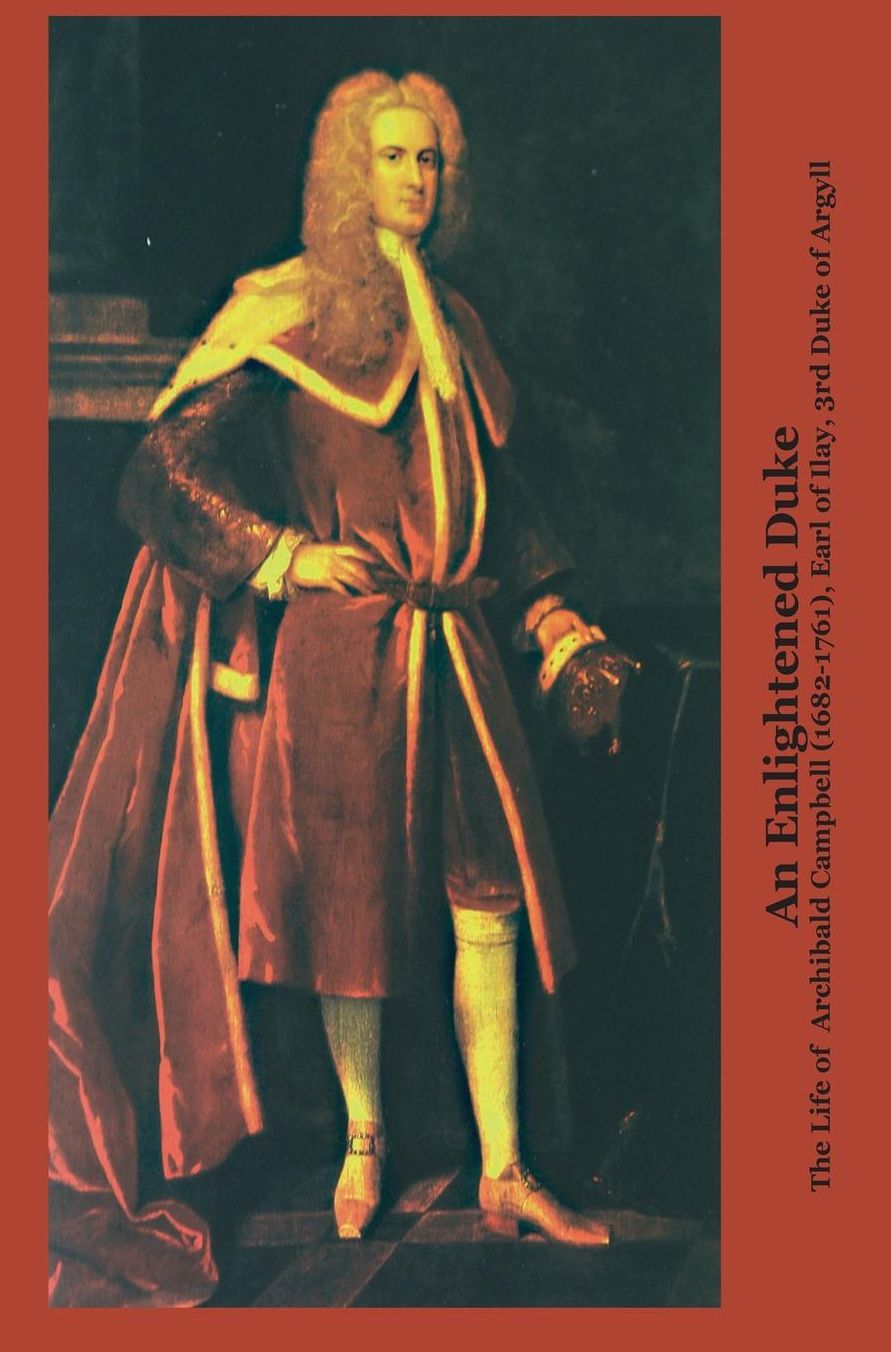 An Enlightened Duke the Life of Archibald Campbell (1682-1761), Earl of Ilay, 3rd Duke of Argyll