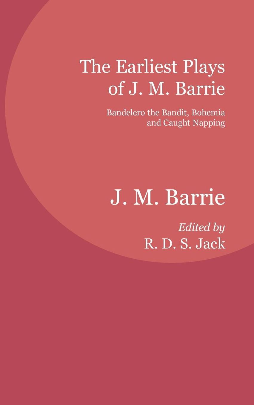 The Earliest Plays of J. M. Barrie: Bandelero the Bandit, Bohemia and Caught Napping