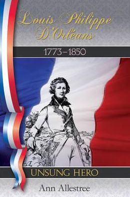 Louis Philippe D'Orleans, King of the French, 1773-1850: Unsung Hero. Ann Allestree
