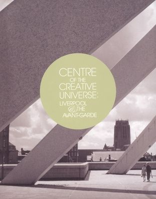 Centre of the Creative Universe: Liverpool and the Avant-garde