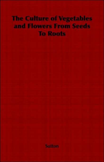 The Culture of Vegetables and Flowers From Seeds To Roots