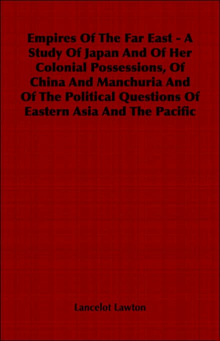 Empires Of The Far East - A Study Of Japan And Of Her Colonial Possessions, Of China And Manchuria And Of The Political Questions Of Eastern Asia And