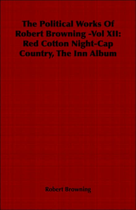The Political Works Of Robert Browning -Vol XII: Red Cotton Night-Cap Country, The Inn Album