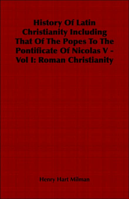 History Of Latin Christianity Including That Of The Popes To The Pontificate Of Nicolas V - Vol I: Roman Christianity