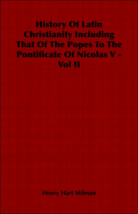 History Of Latin Christianity Including That Of The Popes To The Pontificate Of Nicolas V - Vol Ii